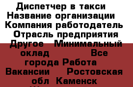 Диспетчер в такси › Название организации ­ Компания-работодатель › Отрасль предприятия ­ Другое › Минимальный оклад ­ 30 000 - Все города Работа » Вакансии   . Ростовская обл.,Каменск-Шахтинский г.